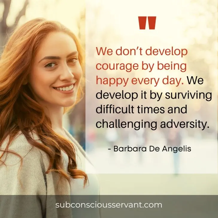 We don’t develop courage by being happy every day. We develop it by surviving difficult times and challenging adversity. - Barbara De Angelis